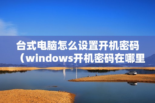 台式电脑怎么设置开机密码（windows开机密码在哪里设置）