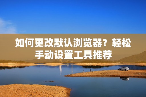 如何更改默认浏览器？轻松手动设置工具推荐