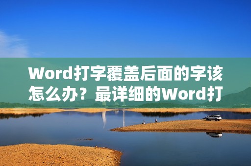 Word打字覆盖后面的字该怎么办？最详细的Word打字覆盖问题排查及解决方案
