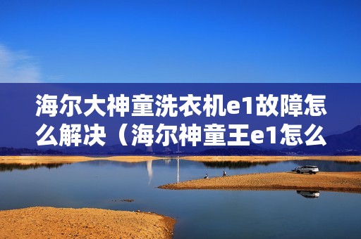 海尔大神童洗衣机e1故障怎么解决（海尔神童王e1怎么修）