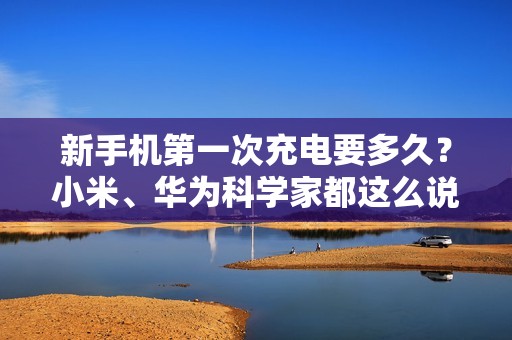 新手机第一次充电要多久？小米、华为科学家都这么说！