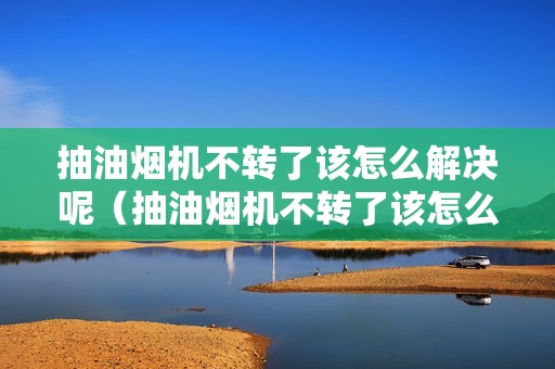 抽油烟机不转了该怎么解决呢（抽油烟机不转了该怎么解决）
