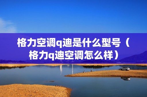 格力空调q迪是什么型号（格力q迪空调怎么样）