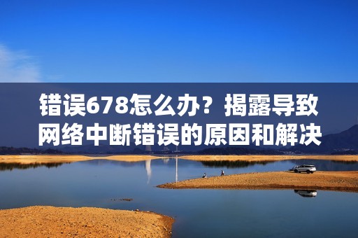 错误678怎么办？揭露导致网络中断错误的原因和解决方案