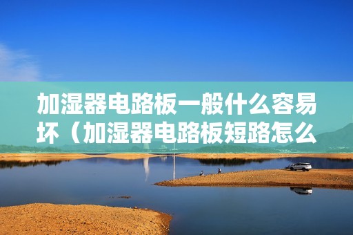加湿器电路板一般什么容易坏（加湿器电路板短路怎么修）