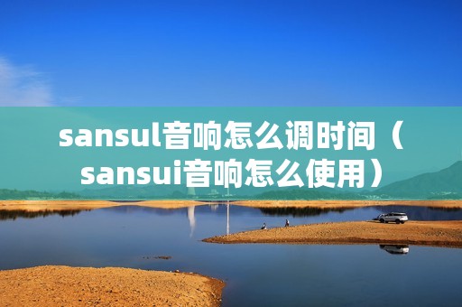 sansul音响怎么调时间（sansui音响怎么使用）