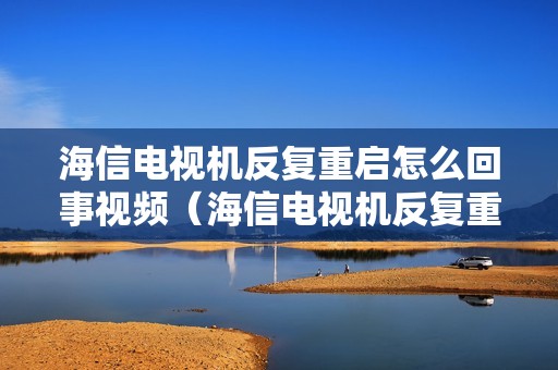海信电视机反复重启怎么回事视频（海信电视机反复重启怎么回事）