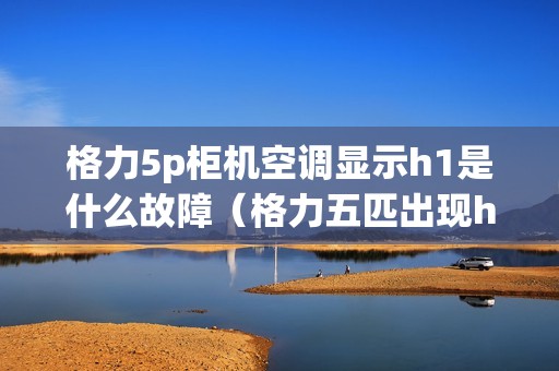 格力5p柜机空调显示h1是什么故障（格力五匹出现h1怎么回事）