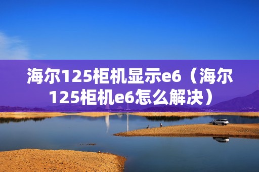 海尔125柜机显示e6（海尔125柜机e6怎么解决）
