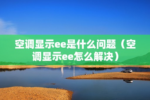 空调显示ee是什么问题（空调显示ee怎么解决）