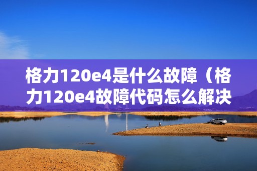 格力120e4是什么故障（格力120e4故障代码怎么解决）