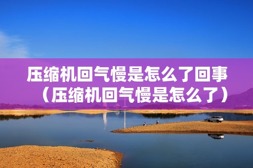压缩机回气慢是怎么了回事（压缩机回气慢是怎么了）