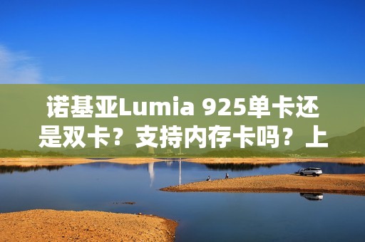 诺基亚Lumia 925单卡还是双卡?支持内存卡吗?上市年份及怎么设置一键拨号详细教程!