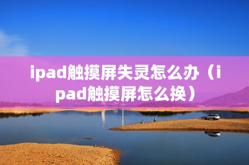 ipad触摸屏失灵怎么办（ipad触摸屏怎么换）