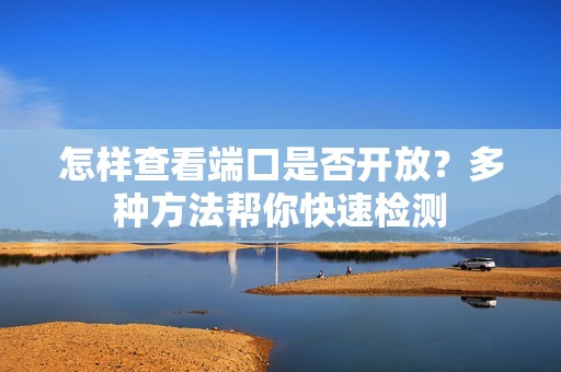 怎样查看端口是否开放？多种方法帮你快速检测