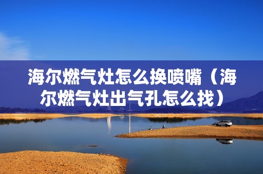 海尔燃气灶怎么换喷嘴（海尔燃气灶出气孔怎么找）