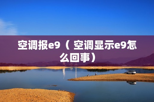 空调报e9（ 空调显示e9怎么回事）