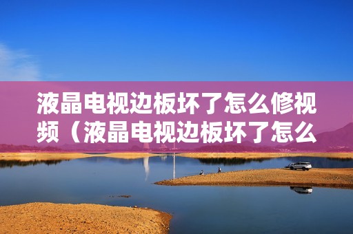 液晶电视边板坏了怎么修视频（液晶电视边板坏了怎么修）