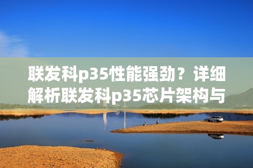 联发科p35性能强劲？详细解析联发科p35芯片架构与功能特点。