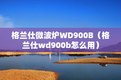 格兰仕微波炉WD900B（格兰仕wd900b怎么用）