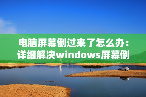 电脑屏幕倒过来了怎么办：详细解决windows屏幕倒置的方法及前期预防措施