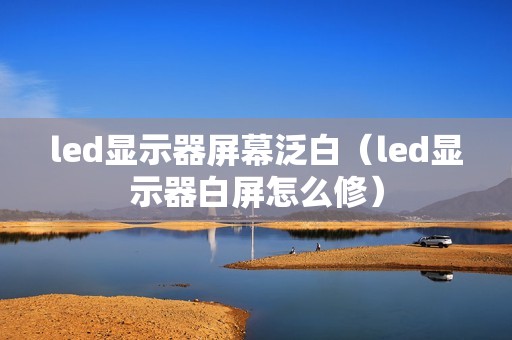 led显示器屏幕泛白（led显示器白屏怎么修）