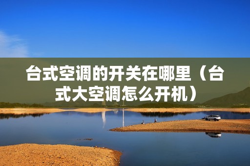 台式空调的开关在哪里（台式大空调怎么开机）