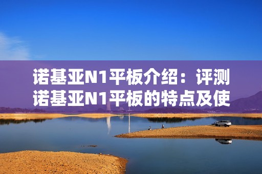 诺基亚N1平板介绍：评测诺基亚N1平板的特点及使用体验