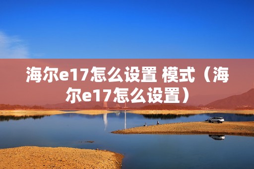 海尔e17怎么设置 模式（海尔e17怎么设置）