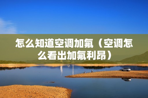 怎么知道空调加氟（空调怎么看出加氟利昂）