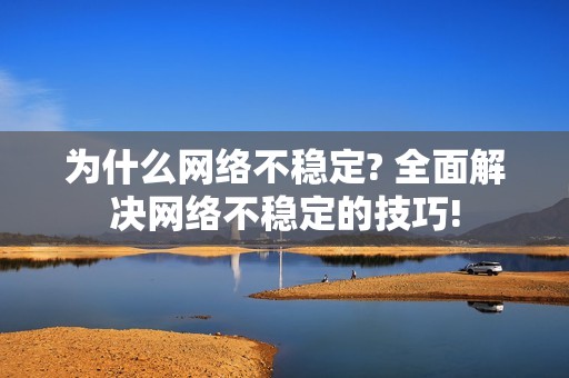为什么网络不稳定? 全面解决网络不稳定的技巧!