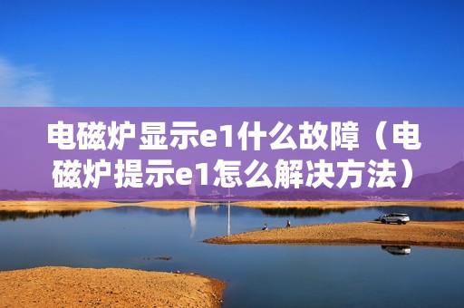 电磁炉显示e1什么故障（电磁炉提示e1怎么解决方法）