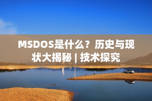 MSDOS是什么？历史与现状大揭秘 | 技术探究
