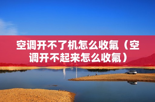 空调开不了机怎么收氟（空调开不起来怎么收氟）