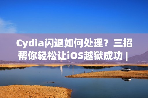 Cydia闪退如何处理？三招帮你轻松让iOS越狱成功 | 技巧指南
