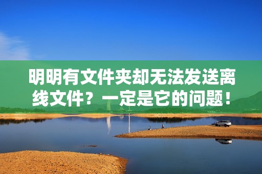 明明有文件夹却无法发送离线文件？一定是它的问题！