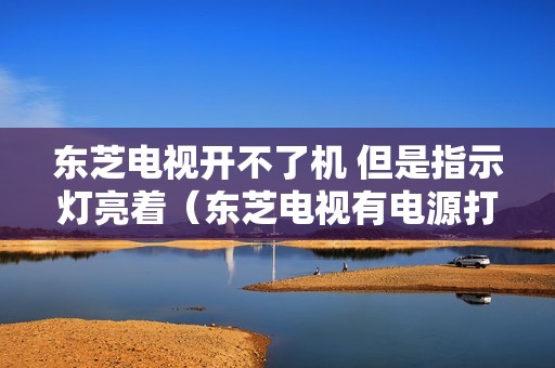 东芝电视开不了机 但是指示灯亮着（东芝电视有电源打不开怎么解决）