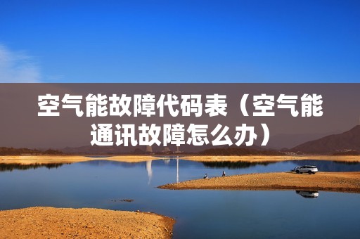 空气能故障代码表（空气能通讯故障怎么办）