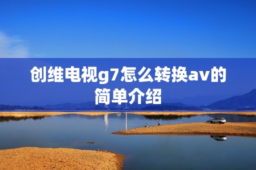 创维电视g7怎么转换av的简单介绍