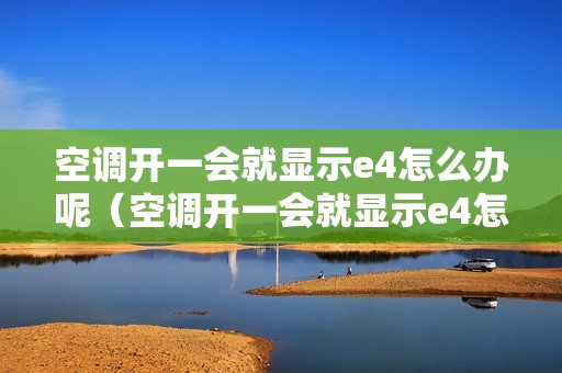 空调开一会就显示e4怎么办呢（空调开一会就显示e4怎么办）