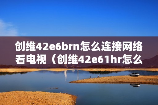 创维42e6brn怎么连接网络看电视（创维42e61hr怎么连电视）