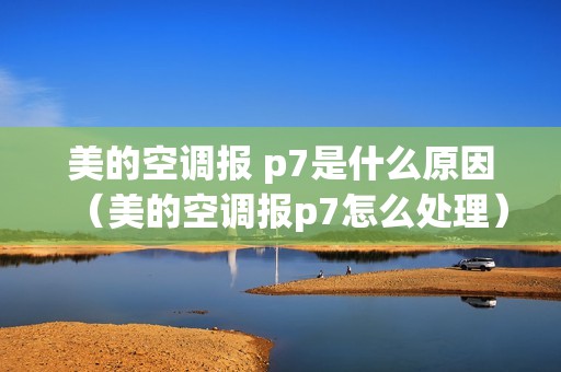 美的空调报 p7是什么原因（美的空调报p7怎么处理）