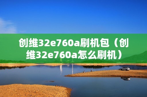 创维32e760a刷机包（创维32e760a怎么刷机）