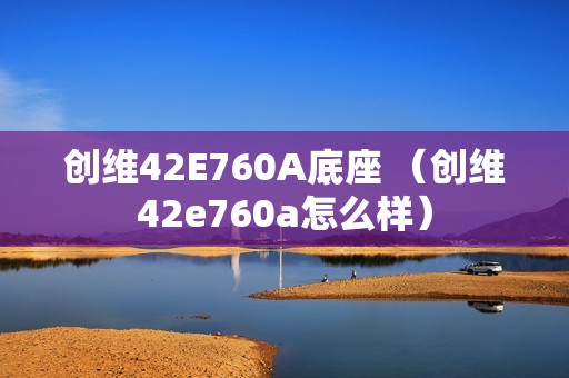 创维42E760A底座 （创维42e760a怎么样）
