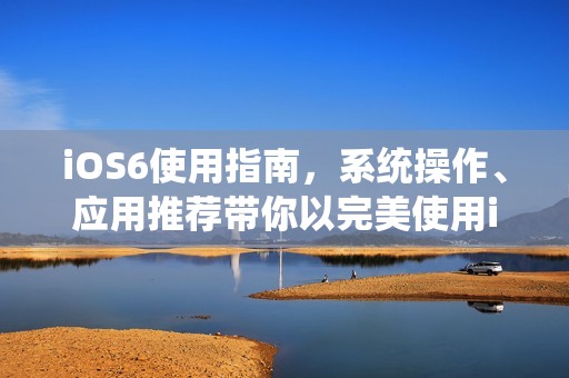 iOS6使用指南，系统操作、应用推荐带你以完美使用iOS6