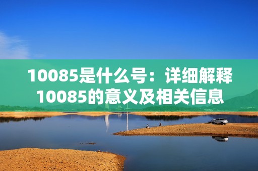 10085是什么号：详细解释10085的意义及相关信息