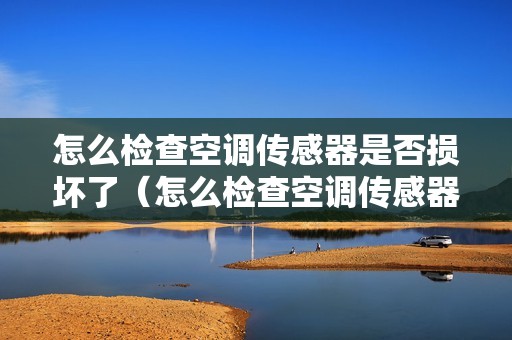 怎么检查空调传感器是否损坏了（怎么检查空调传感器）