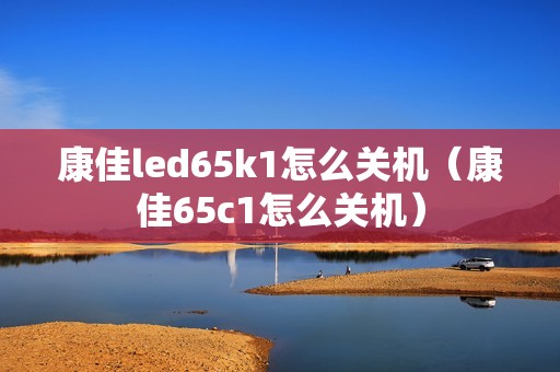 康佳led65k1怎么关机（康佳65c1怎么关机）