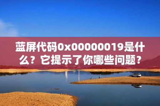 蓝屏代码0x00000019是什么？它提示了你哪些问题？