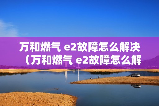 万和燃气 e2故障怎么解决 （万和燃气 e2故障怎么解决）